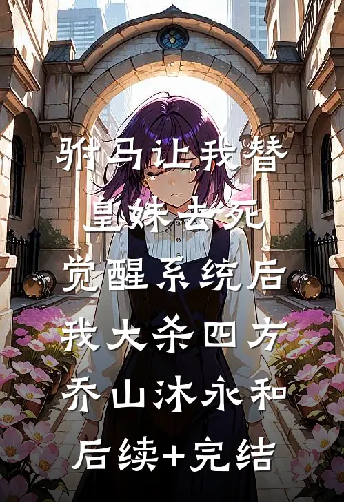 驸马让我替皇妹去死，觉醒系统后我大杀四方乔山沐永和后续+完结