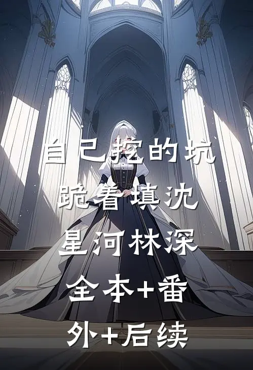 自己挖的坑，跪着填沈星河林深全本+番外+后续