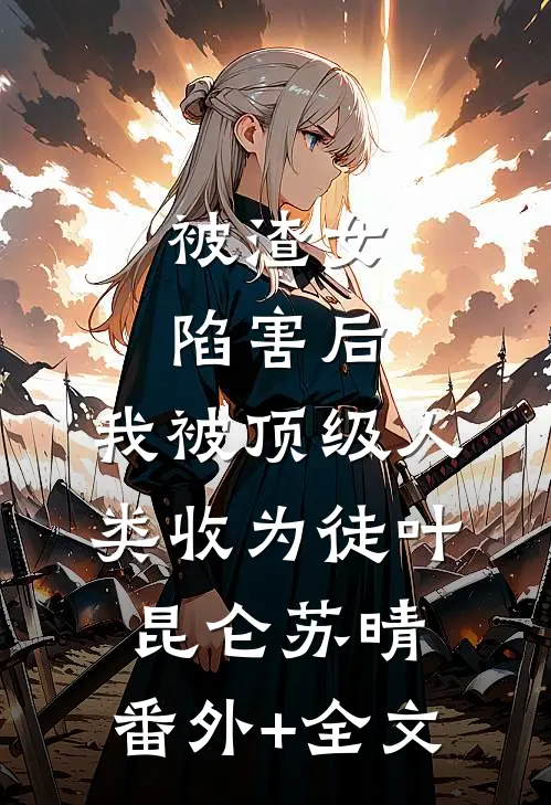 被渣女陷害后，我被顶级人类收为徒叶昆仑苏晴:(番外)+(全文)