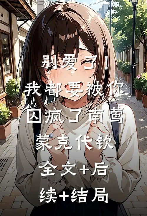 别爱了！我都要被你囚疯了南莺蒙克代钦:全文+后续+结局