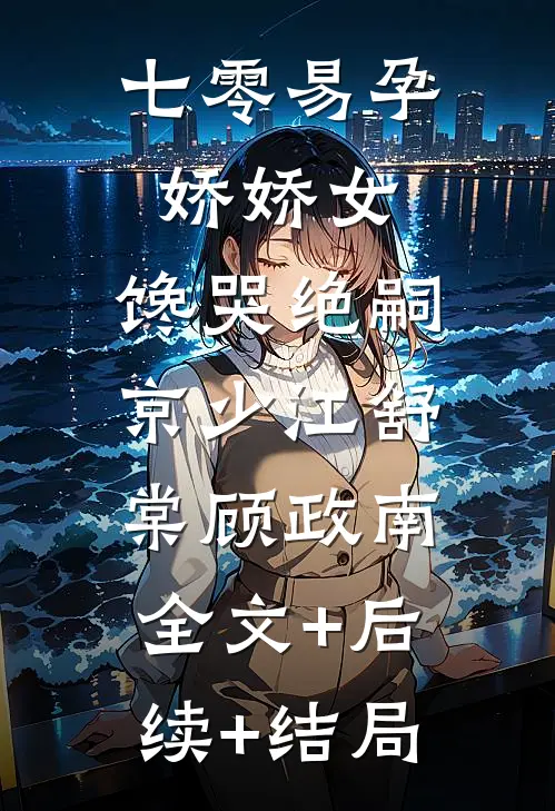 七零易孕娇娇女，馋哭绝嗣京少江舒棠顾政南:全文+后续+结局