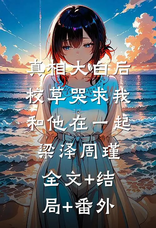 真相大白后，校草哭求我和他在一起梁泽周瑾:全文+结局+番外