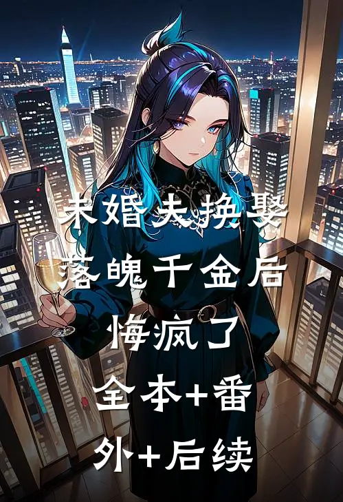 未婚夫换娶落魄千金后，悔疯了:全本+番外+后续