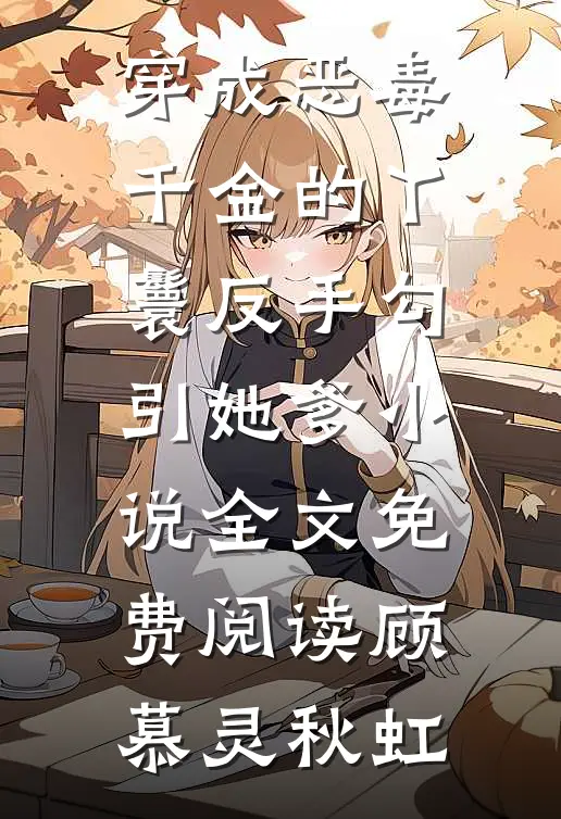 穿成恶毒千金的丫鬟反手勾引她爹小说全文免费阅读顾慕灵秋虹