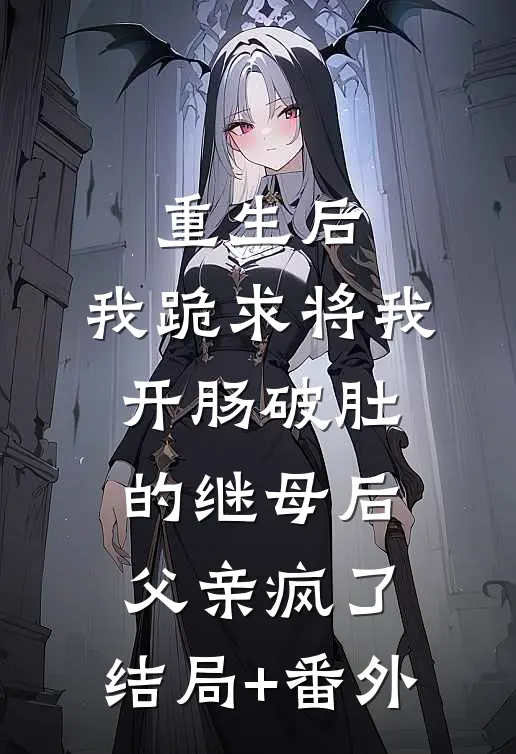 重生后，我跪求将我开肠破肚的继母后父亲疯了:结局+番外