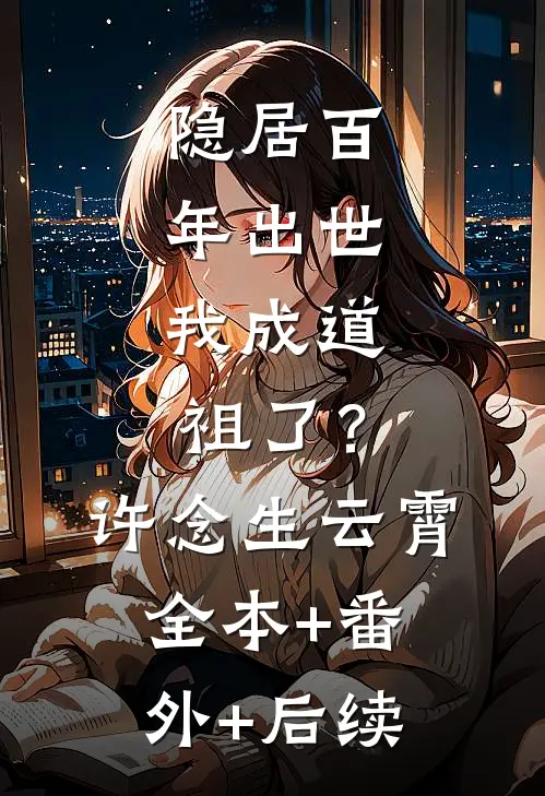 隐居百年出世，我成道祖了？许念生云霄:全本+番外+后续
