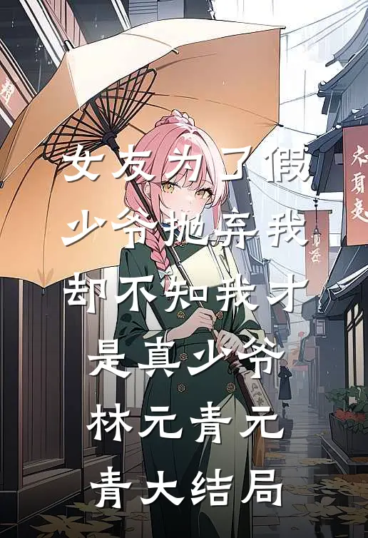 女友为了假少爷抛弃我，却不知我才是真少爷林元青元青大结局