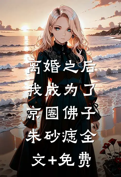 离婚之后，我成为了京圈佛子朱砂痣全文+免费