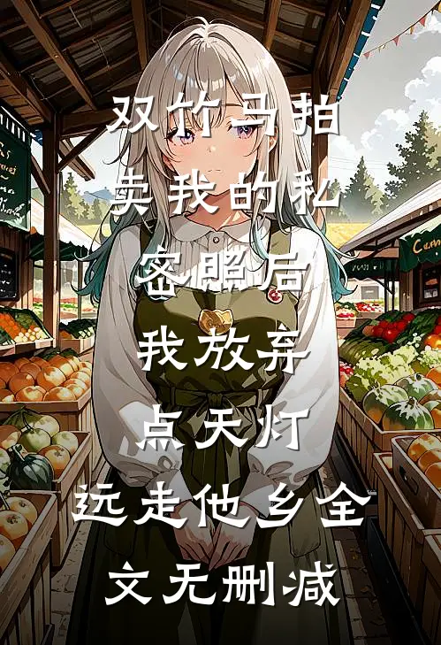 双竹马拍卖我的私密照后，我放弃点天灯，远走他乡全文无删减
