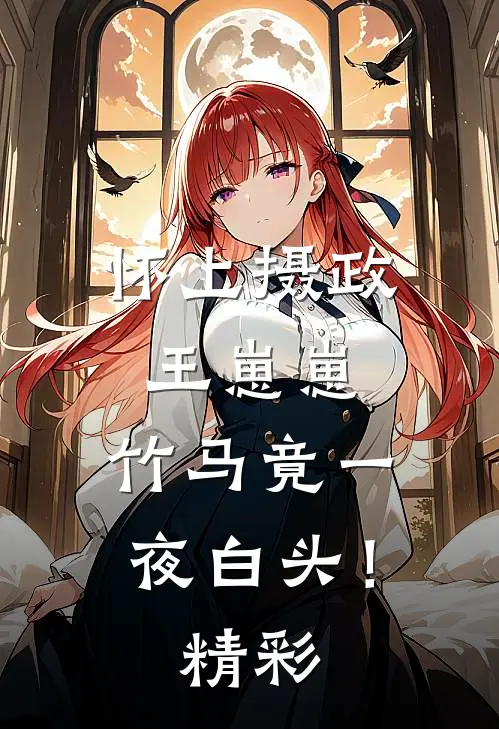 怀上摄政王崽崽，竹马竟一夜白头！精彩