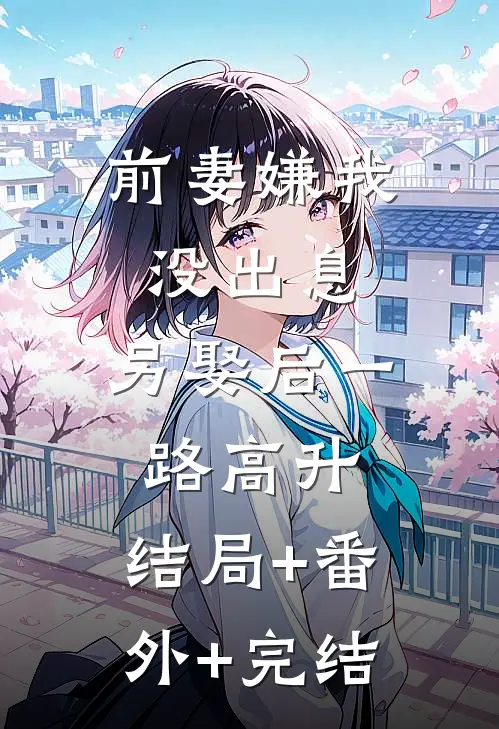 前妻嫌我没出息，另娶后一路高升:结局+番外+完结