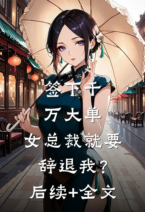 签下千万大单，女总裁就要辞退我？后续+全文