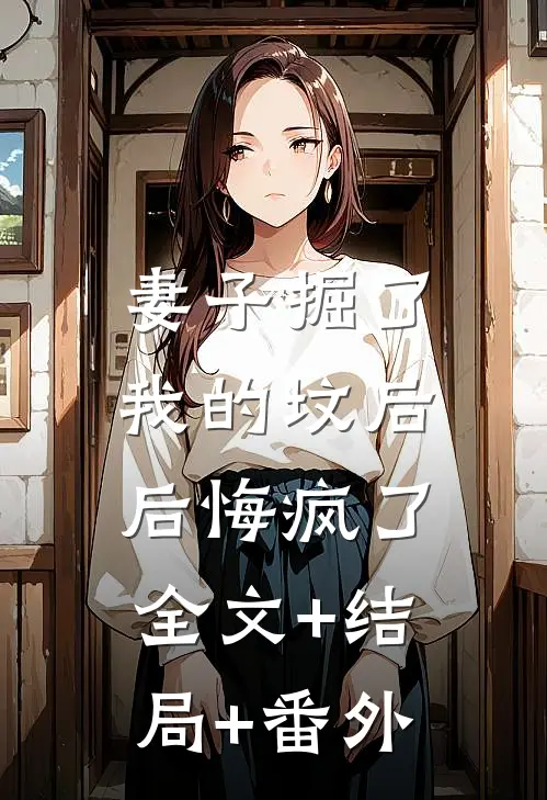 妻子掘了我的坟后，后悔疯了:全文+结局+番外