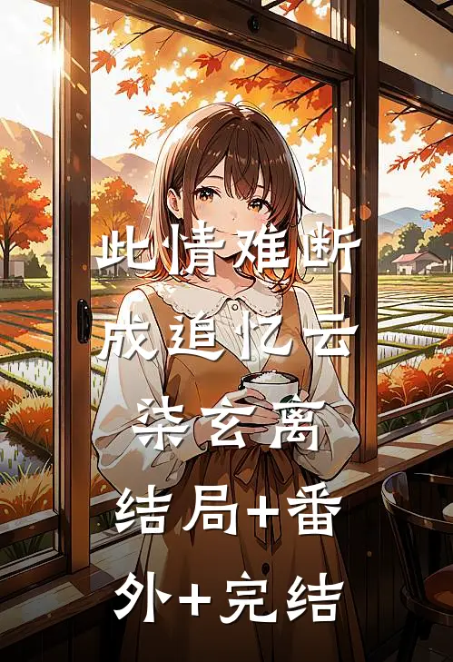 此情难断成追忆云柒玄离:结局+番外+完结