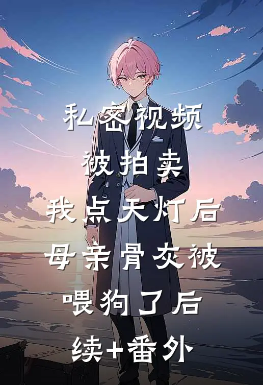 私密视频被拍卖，我点天灯后母亲骨灰被喂狗了后续+番外