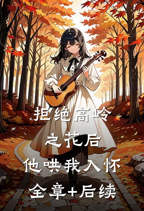 拒绝高岭之花后，他哄我入怀:全章+后续