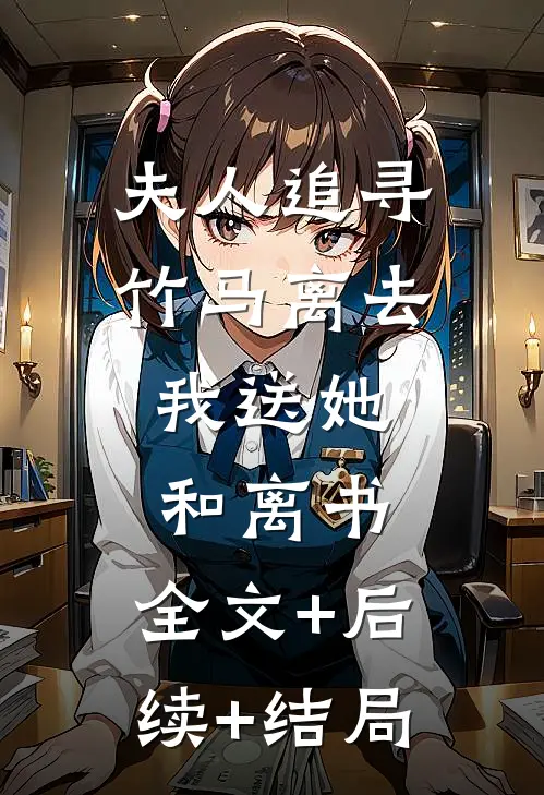 夫人追寻竹马离去，我送她和离书:全文+后续+结局