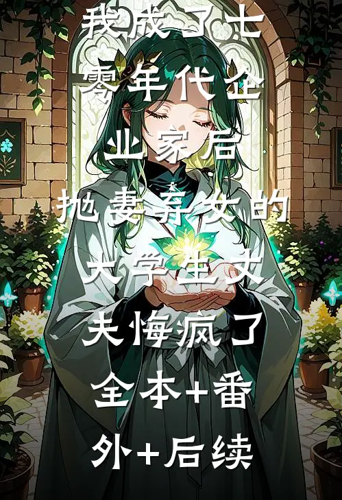 我成了七零年代企业家后，抛妻弃女的大学生丈夫悔疯了全本+番外+后续