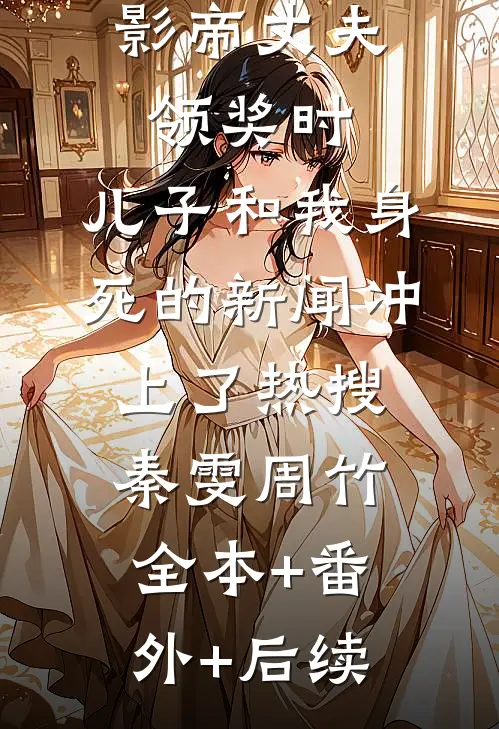 影帝丈夫领奖时，儿子和我身死的新闻冲上了热搜秦雯周竹:全本+番外+后续