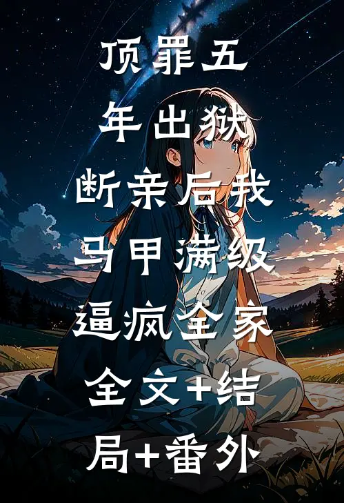 顶罪五年出狱，断亲后我马甲满级逼疯全家:全文+结局+番外