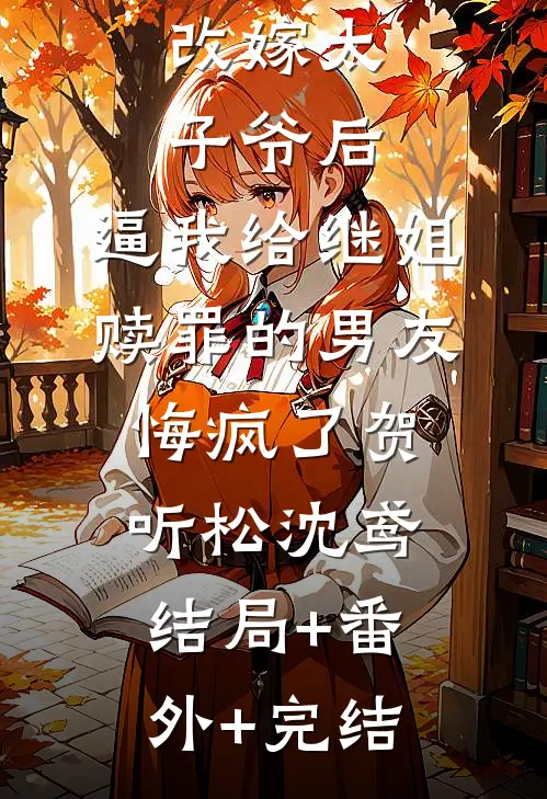改嫁太子爷后，逼我给继姐赎罪的男友悔疯了贺听松沈鸢结局+番外+完结