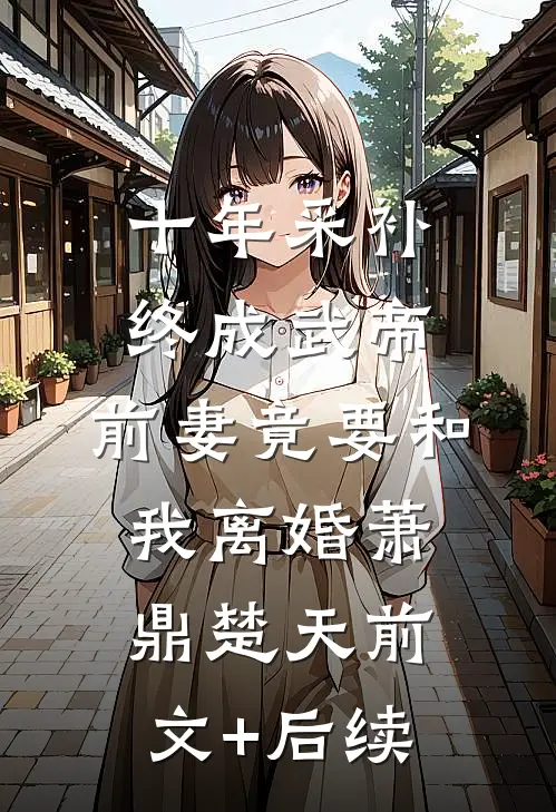十年采补，终成武帝，前妻竟要和我离婚萧鼎楚天前文+后续