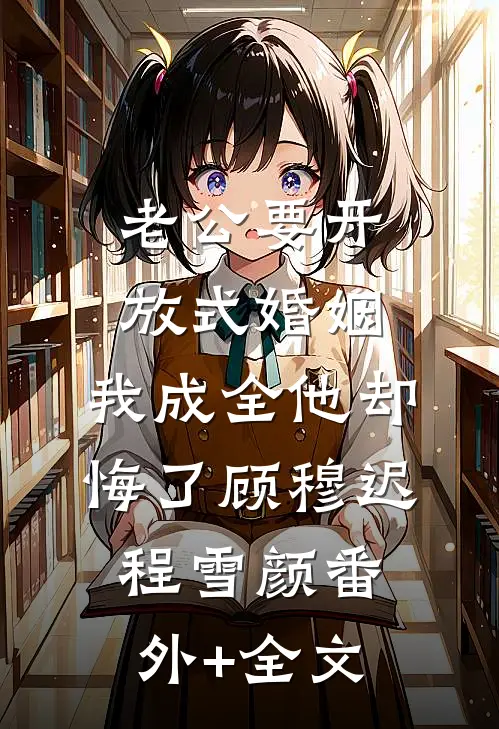 老公要开放式婚姻，我成全他却悔了顾穆迟程雪颜(番外)+(全文)