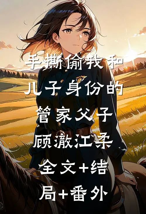 手撕偷我和儿子身份的管家父子顾澈江柔:全文+结局+番外