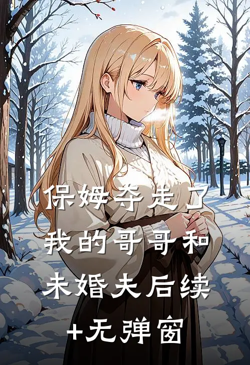保姆夺走了我的哥哥和未婚夫后续+无弹窗