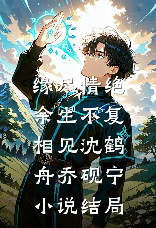 缘尽情绝，余生不复相见沈鹤舟乔砚宁小说结局