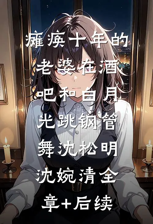 瘫痪十年的老婆在酒吧和白月光跳钢管舞沈松明沈婉清全章+后续