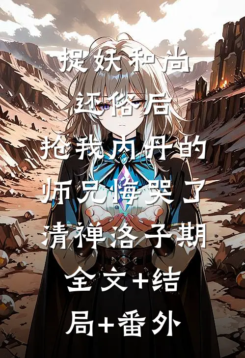 捉妖和尚还俗后，抢我内丹的师兄悔哭了清禅洛子期全文+结局+番外