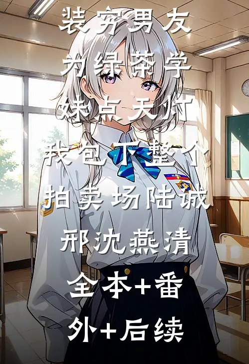 装穷男友为绿茶学妹点天灯，我包下整个拍卖场陆诚邢沈燕清全本+番外+后续