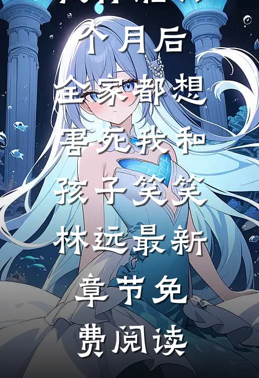 我怀胎六个月后，全家都想害死我和孩子笑笑林远最新章节免费阅读