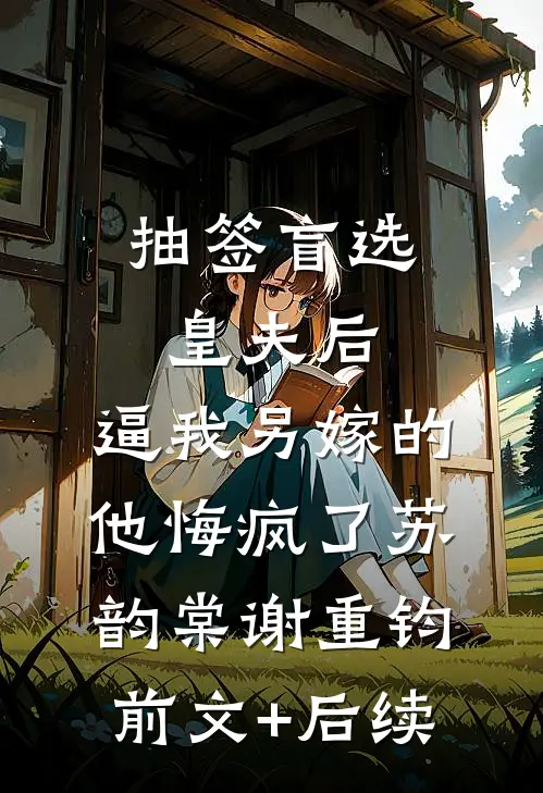 抽签盲选皇夫后，逼我另嫁的他悔疯了苏韵棠谢重钧:前文+后续