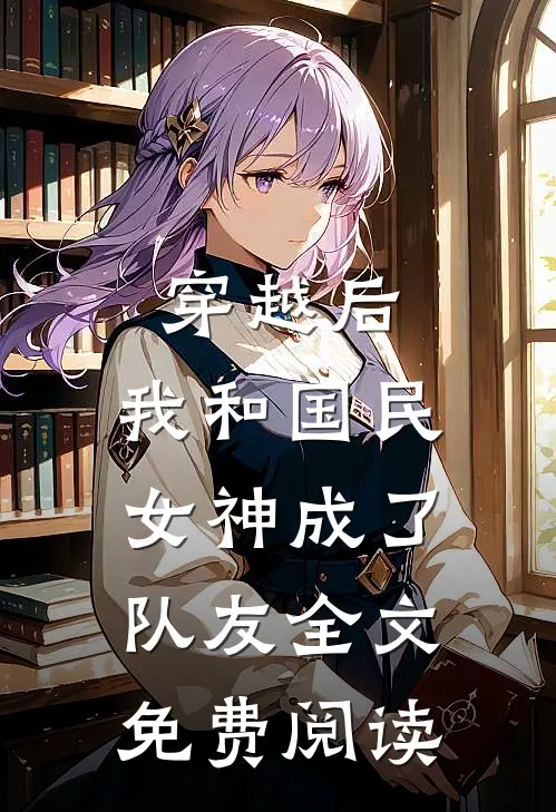 穿越后，我和国民女神成了队友全文免费阅读
