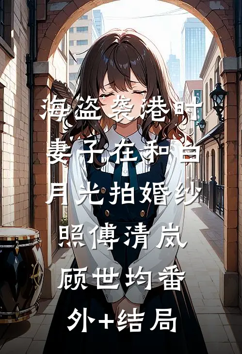 海盗袭港时，妻子在和白月光拍婚纱照傅清岚顾世均(番外)+(结局)