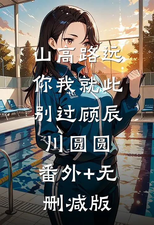 山高路远，你我就此别过顾辰川圆圆:番外+无删减版