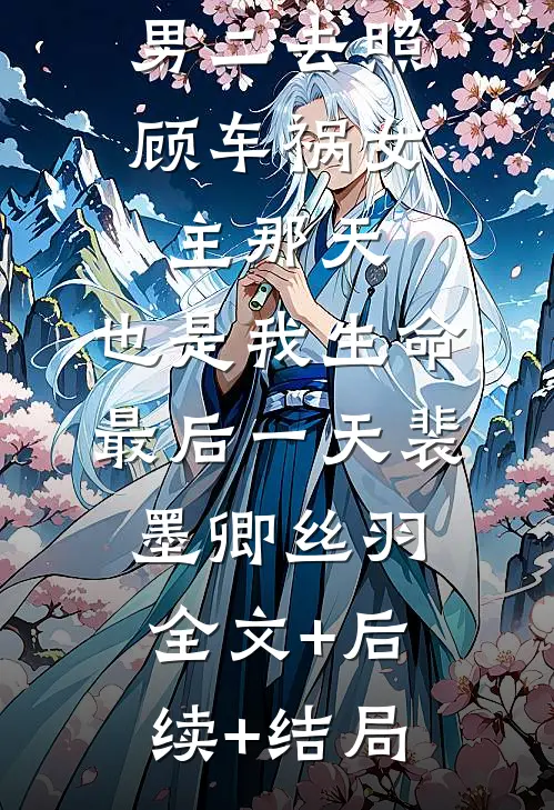 男二去照顾车祸女主那天，也是我生命最后一天裴墨卿丝羽全文+后续+结局