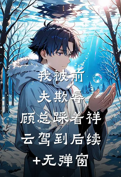 我被前夫欺辱，顾总踩着祥云驾到后续+无弹窗