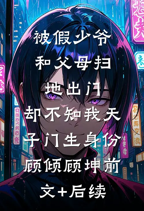 被假少爷和父母扫地出门，却不知我天子门生身份顾倾顾坤前文+后续