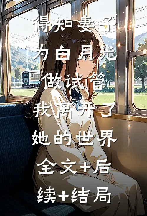 得知妻子为白月光做试管，我离开了她的世界全文+后续+结局