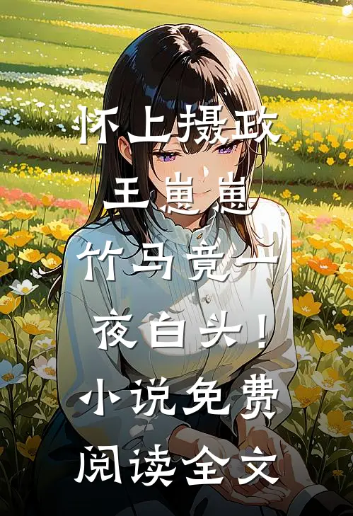 怀上摄政王崽崽，竹马竟一夜白头！小说免费阅读全文