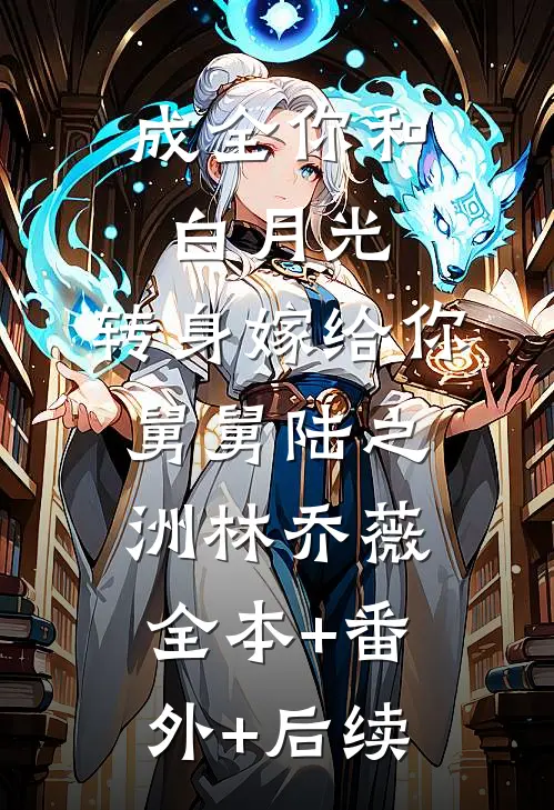 成全你和白月光，转身嫁给你舅舅陆之洲林乔薇全本+番外+后续