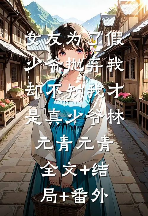 女友为了假少爷抛弃我，却不知我才是真少爷林元青元青:全文+结局+番外