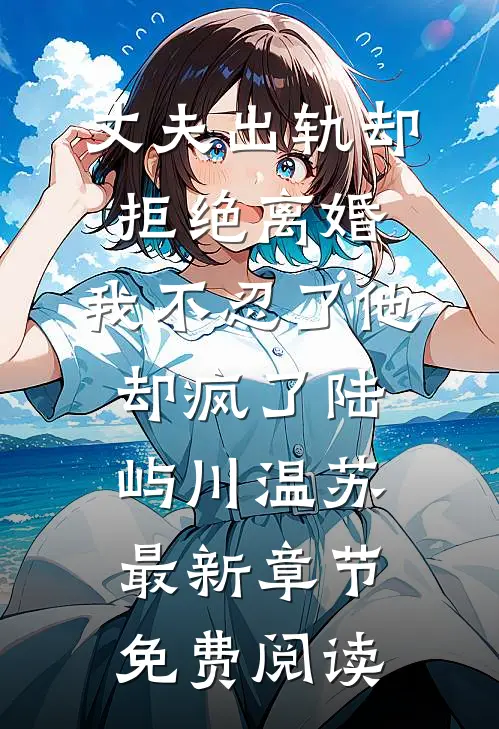 丈夫出轨却拒绝离婚，我不忍了他却疯了陆屿川温苏最新章节免费阅读