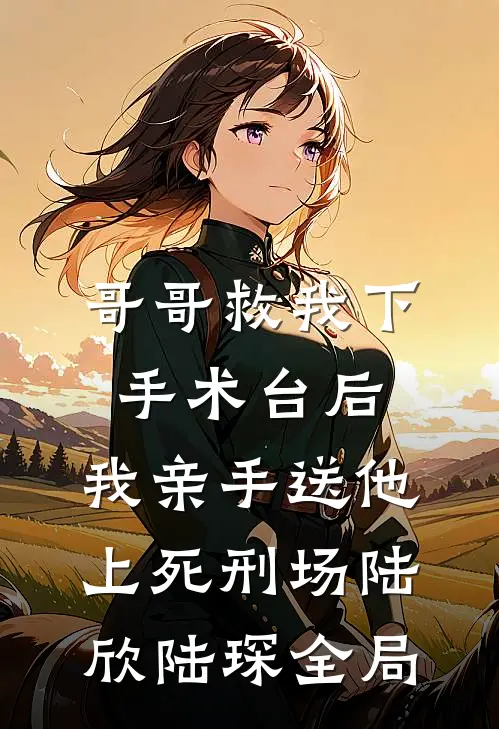 哥哥救我下手术台后，我亲手送他上死刑场陆欣陆琛全局