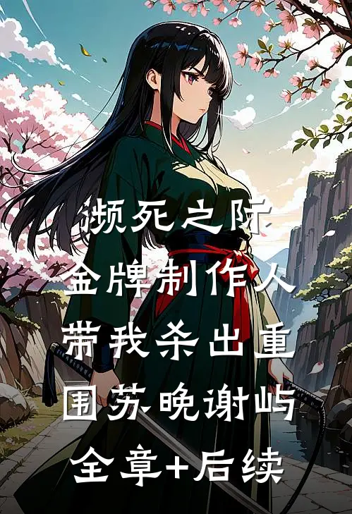 濒死之际，金牌制作人带我杀出重围苏晚谢屿:全章+后续