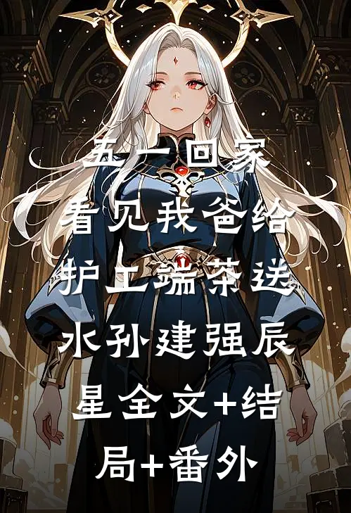 五一回家，看见我爸给护工端茶送水孙建强辰星全文+结局+番外