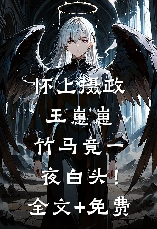 怀上摄政王崽崽，竹马竟一夜白头！全文+免费